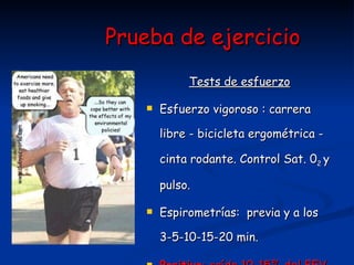 Prueba de ejercicio Tests de esfuerzo Esfuerzo vigoroso : carrera libre - bicicleta ergométrica - cinta rodante. Control Sat. 0 2  y pulso. Espirometrías:  previa y a los 3-5-10-15-20 min. Positivo : caída 10-15% del FEV 1 