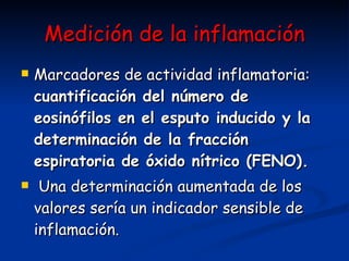 Medición de la inflamación Marcadores de actividad inflamatoria:  cuantificación del número de eosinófilos en el esputo inducido y la determinación de la fracción espiratoria de óxido nítrico (FENO). Una determinación aumentada de los valores sería un indicador sensible de inflamación.   