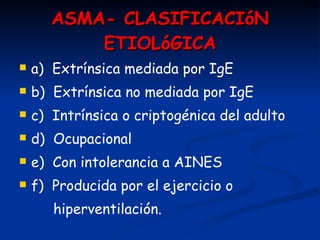 ASMA- CLASIFICACIóN ETIOL ó GICA a)  Extrínsica mediada por IgE b)  Extrínsica no mediada por IgE c)  Intrínsica o criptogénica del adulto d)  Ocupacional e)  Con intolerancia a AINES f)  Producida por el ejercicio o  hiperventilación. 