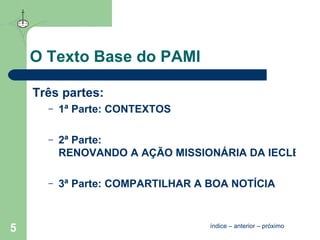 O Texto Base do PAMI Três partes: 1ª Parte:  CONTEXTOS 2ª Parte:  RENOVANDO A AÇÃO MISSIONÁRIA DA IECLB 3ª Parte:  COMPARTILHAR A BOA NOTÍCIA índice  –  anterior  –  próximo 