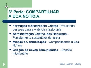 3ª Parte: COMPARTILHAR  A BOA NOTÍCIA Formação e Sacerdócio Cristão   - Educando pessoas para a vivência missionária Administração Criativa dos Recursos   - Planejamento sustentável da Igreja Missão e Comunicação   - Compartilhando a Boa Notícia Criação de novas comunidades  – Desafio missionário índice  –  anterior  –  próximo 
