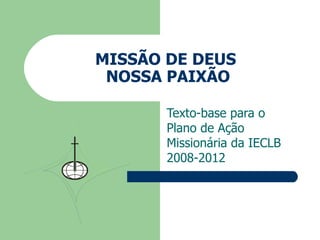 MISSÃO DE DEUS  NOSSA PAIXÃO Texto-base para o  Plano de Ação Missionária da IECLB 2008-2012 