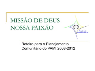 MISSÃO DE DEUS  NOSSA PAIXÃO Roteiro para o Planejamento Comunitário do PAMI 2008-2012 