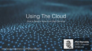 Using The Cloud
How to Realize Value from Web Services
Phil Reynolds
CEO / Founder
BriteCore
http://www.slideshare.net/PhilReynolds2/
 