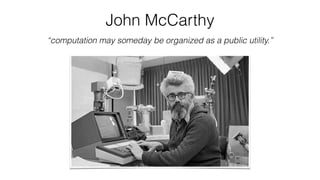 John McCarthy
“computation may someday be organized as a public utility.”
 
