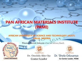 PAN AFRICAN MATERIALS INSTITUTE
(PAMI)
AFRICAN UNIVERSITY OF SCIENCE AND TECHNOLOGY (AUST)
ABUJA, NIGERIA
Dr. ‘Shola Odusanya
Co-Center Leader, PAMI
Dr. Omolulu Akin-Ojo
Center Leader
Winston Oluwole Soboyejo (Chair Intl Advisory Board)
 