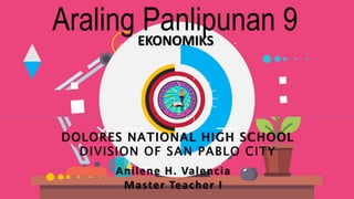 DOLORES NATIONAL HIGH SCHOOL
DIVISION OF SAN PABLO CITY
Anilene H. Valencia
Master Teacher I
Araling Panlipunan 9
EKONOMIKS
 