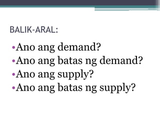 BALIK-ARAL:
•Ano ang demand?
•Ano ang batas ng demand?
•Ano ang supply?
•Ano ang batas ng supply?
 