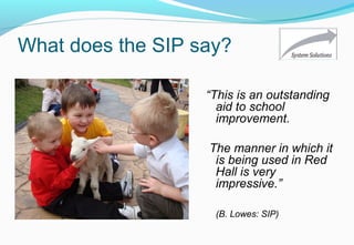 What does the SIP say?
“This is an outstanding
aid to school
improvement.
The manner in which it
is being used in Red
Hall is very
impressive.”
(B. Lowes: SIP)
 