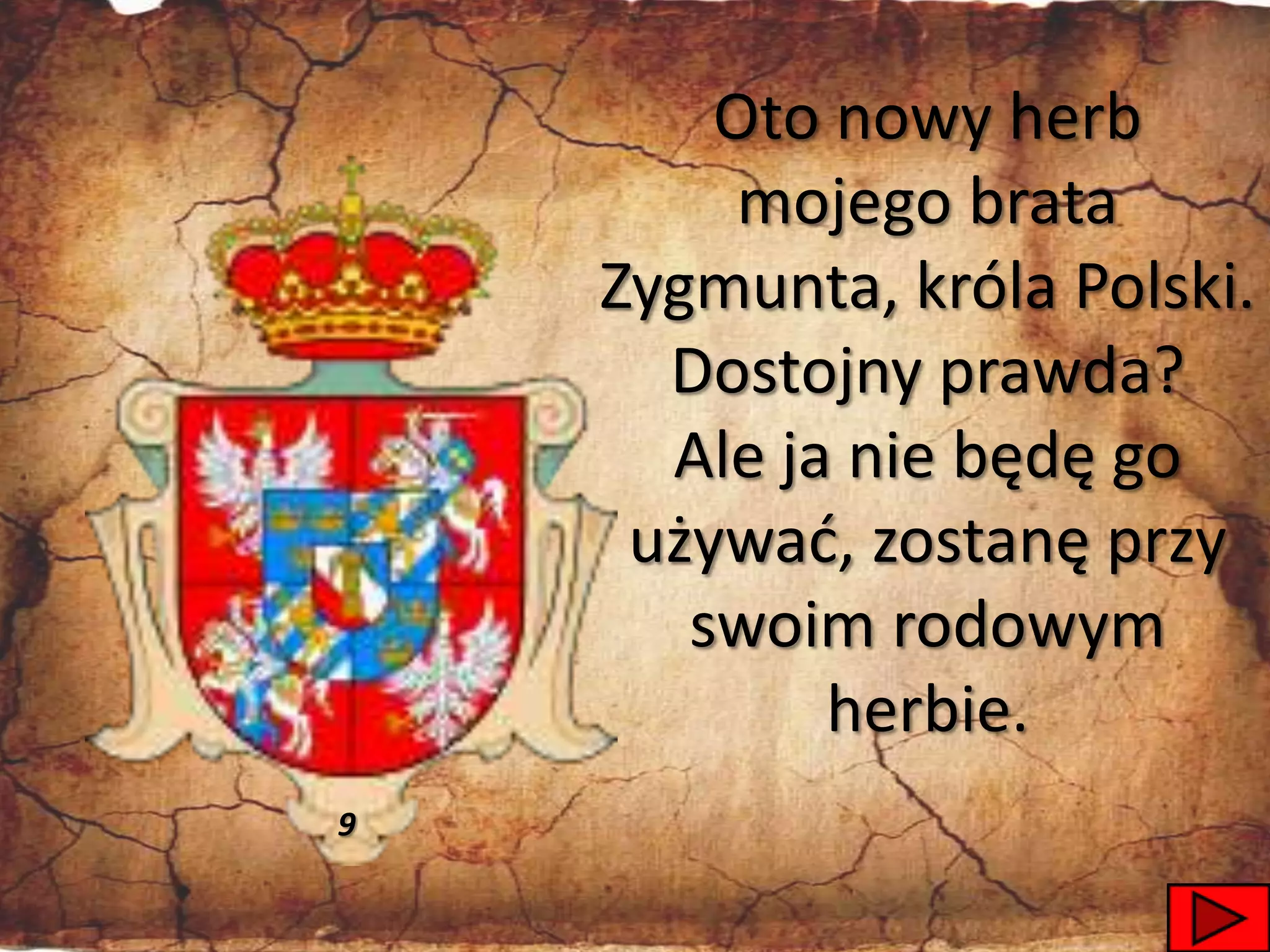 Oto nowy herb
         mojego brata
    Zygmunta, króla Polski.
      Dostojny prawda?
      Ale ja nie będę go
     używad, zostanę przy
       swoim rodowym
            herbie.
9

                        19
 