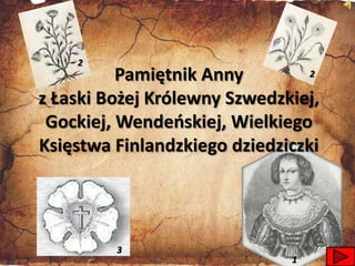 2
          Pamiętnik Anny         2

z Łaski Bożej Królewny Szwedzkiej,
 Gockiej, Wendeoskiej, Wielkiego
Księstwa Finlandzkiego dziedziczki




         3
                              1
 