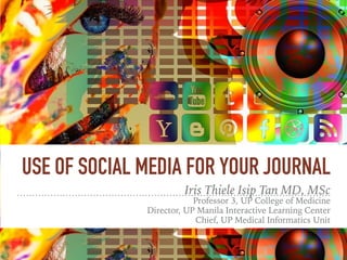USE OF SOCIAL MEDIA FOR YOUR JOURNAL
Iris Thiele Isip Tan MD, MSc
Professor 3, UP College of Medicine
Director, UP Manila Interactive Learning Center
Chief, UP Medical Informatics Unit
 