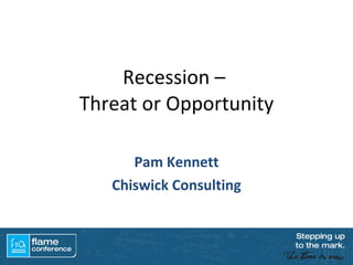 Recession –  Threat or Opportunity Pam Kennett Chiswick Consulting 