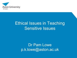 Ethical Issues in Teaching
Sensitive Issues
Dr Pam Lowe
p.k.lowe@aston.ac.uk
 