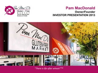 Pam MacDonald
Owner/Founder
INVESTOR PRESENTATION 20133516 W. Magnolia Blvd.
Burbank, CA 91505
“There is life after wheat!”TM
 