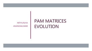 PAM MATRICES
EVOLUTION
MITHUNJHA
ANANDAKUMAR
 