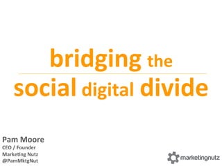 Pam	
  Moore	
  
CEO	
  /	
  Founder	
  
Marke2ng	
  Nutz	
  
@PamMktgNut	
  
bridging	
  the	
  	
  
social	
  digital	
  divide	
  
 