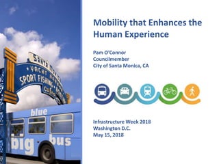 Mobility that Enhances the
Human Experience
Pam O’Connor
Councilmember
City of Santa Monica, CA
Infrastructure Week 2018
Washington D.C.
May 15, 2018
 