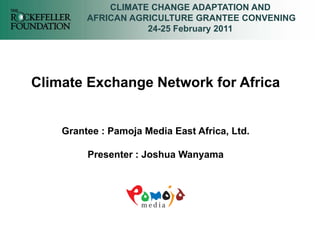 CLIMATE CHANGE ADAPTATION AND
         AFRICAN AGRICULTURE GRANTEE CONVENING
                    24-25 February 2011




Climate Exchange Network for Africa


    Grantee : Pamoja Media East Africa, Ltd.

         Presenter : Joshua Wanyama
 