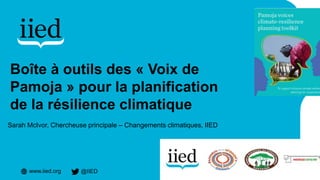 www.iied.org @IIED
Sarah McIvor, Chercheuse principale – Changements climatiques, IIED
Boîte à outils des « Voix de
Pamoja » pour la planification
de la résilience climatique
 