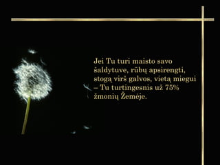 Jei Tu turi maisto savo
šaldytuve, rūbų apsirengti,
stogą virš galvos, vietą miegui
– Tu turtingesnis už 75%
žmonių Žemėje.
 