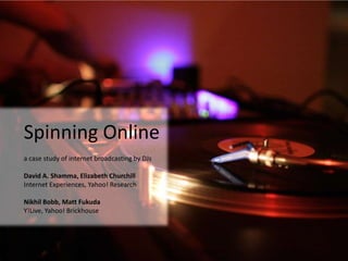 Spinning Online a case study of internet broadcasting by DJs David A. Shamma, Elizabeth Churchill Internet Experiences, Yahoo! Research Nikhil Bobb, Matt Fukuda  Y!Live, Yahoo! Brickhouse 