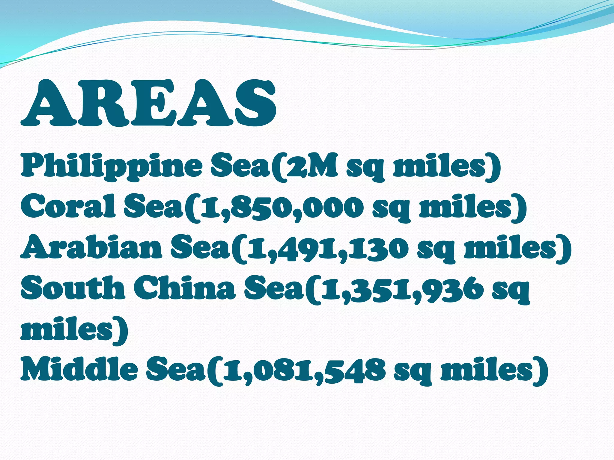 AREAS
Philippine Sea(2M sq miles)
Coral Sea(1,850,000 sq miles)
Arabian Sea(1,491,130 sq miles)
South China Sea(1,351,936 sq
miles)
Middle Sea(1,081,548 sq miles)
 