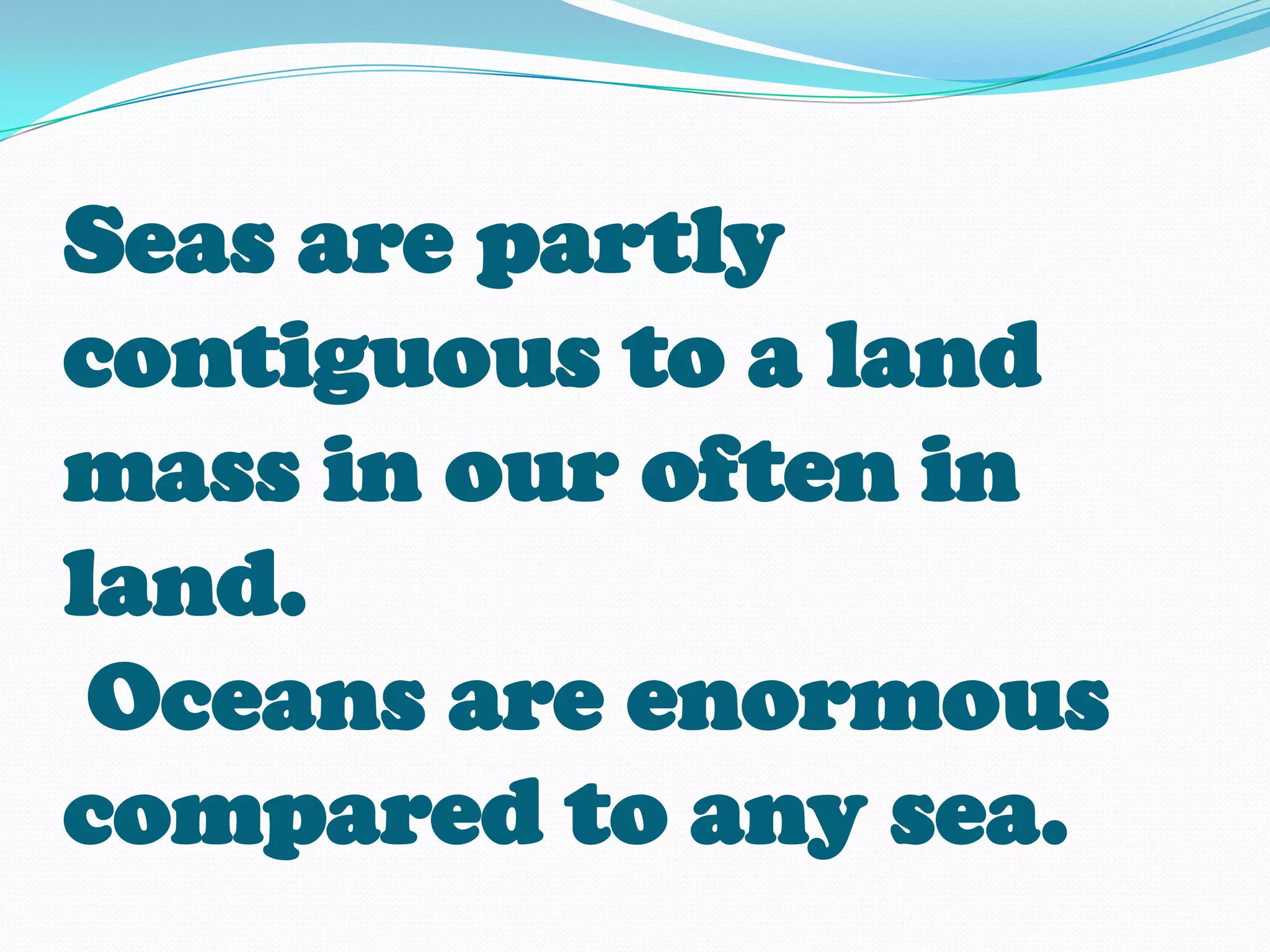Seas are partly
contiguous to a land
mass in our often in
land.
 Oceans are enormous
compared to any sea.
 