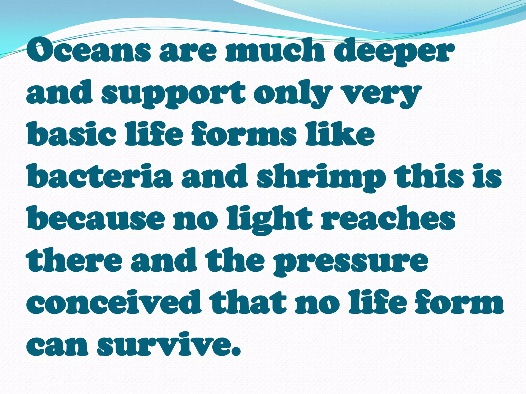 Oceans are much deeper
and support only very
basic life forms like
bacteria and shrimp this is
because no light reaches
there and the pressure
conceived that no life form
can survive.
 
