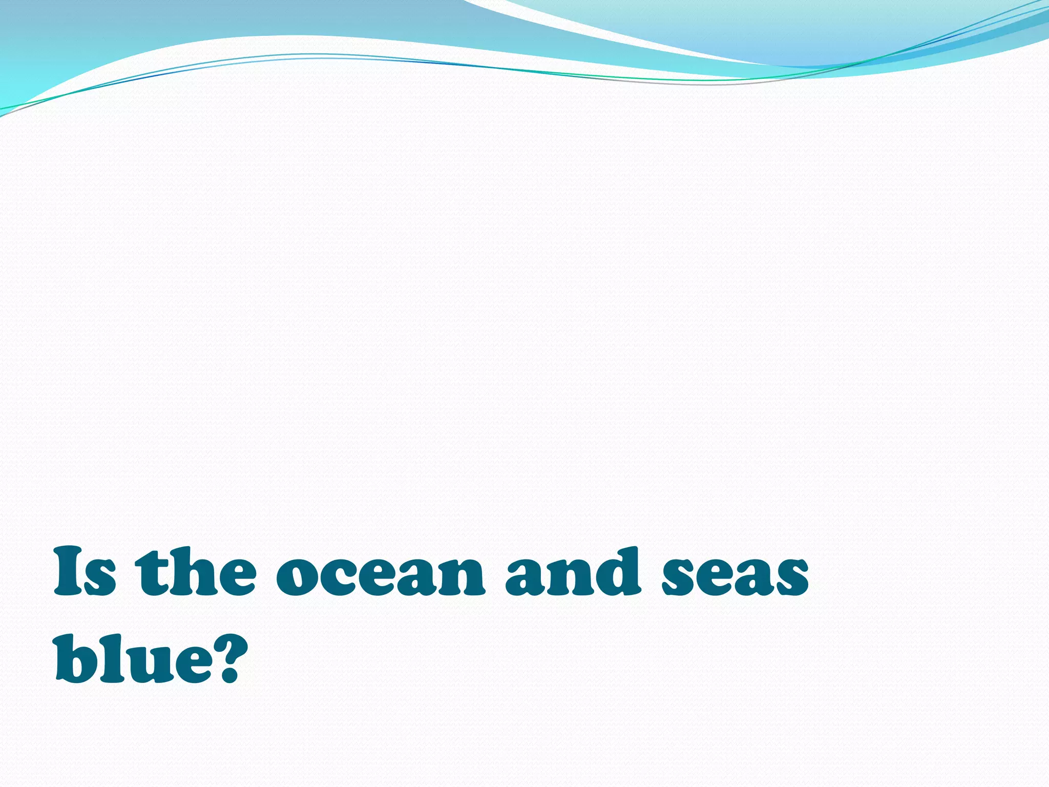 Is the ocean and seas
blue?
 