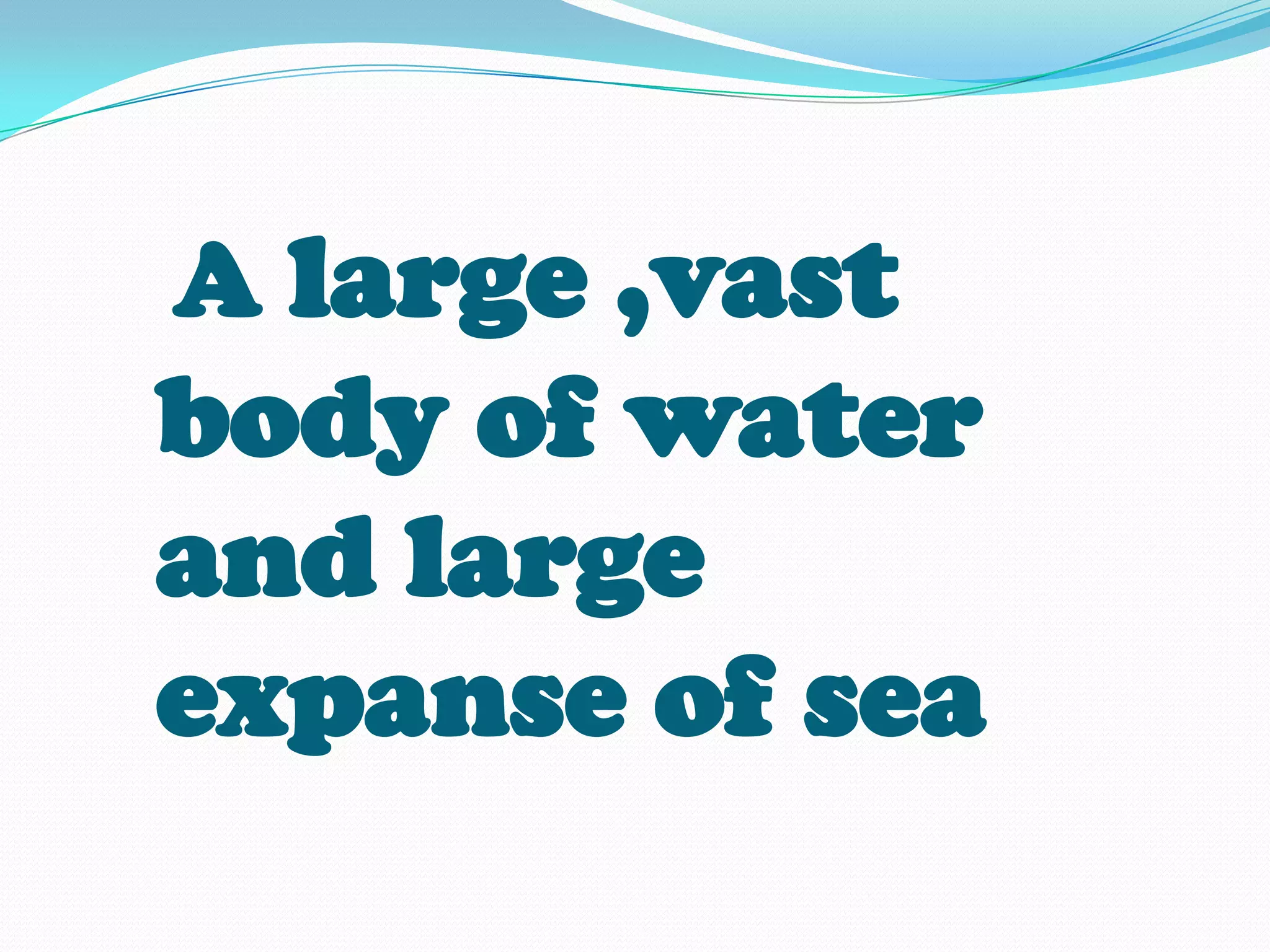 A large ,vast
body of water
and large
expanse of sea
 