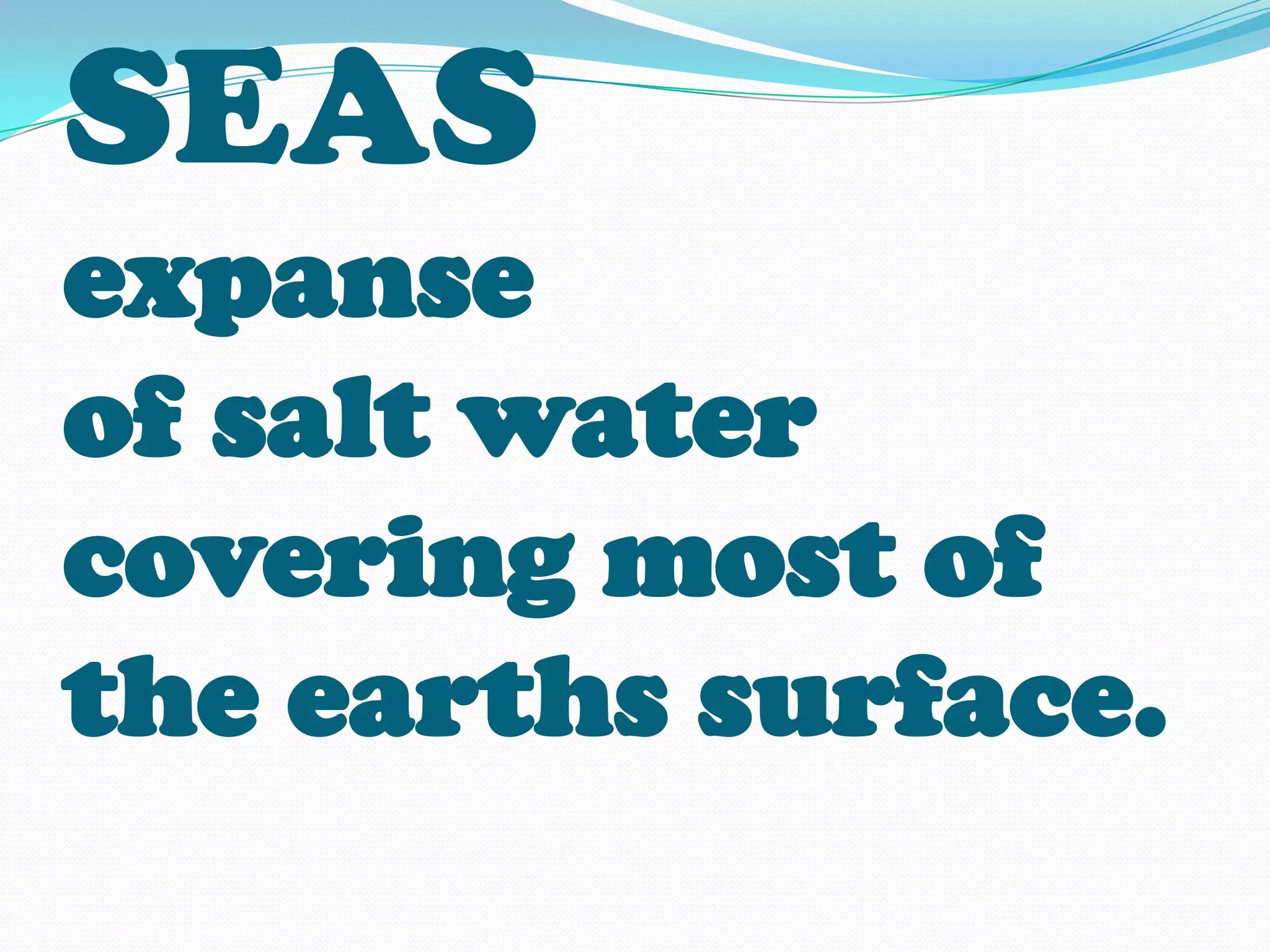 SEAS
expanse
of salt water
covering most of
the earths surface.
 
