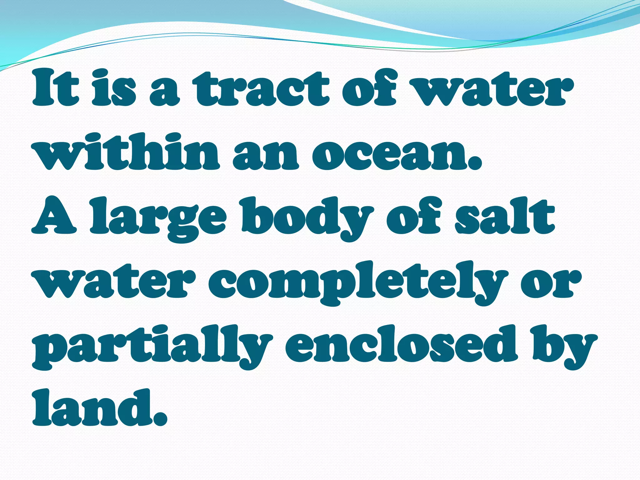 It is a tract of water
within an ocean.
A large body of salt
water completely or
partially enclosed by
land.
 