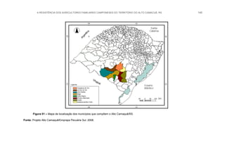 A RESISTÊNCIA DOS AGRICULTORES FAMILIARES CAMPONESES DO TERRITÓRIO DO ALTO CAMACUÃ, RS 140
Figura 01 – Mapa de localização dos municípios que compõem o Alto Camaquã/RS.
Fonte: Projeto Alto Camaquã/Emprapa Pecuária Sul, 2008.
e
Paredão
 