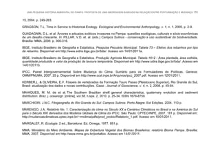 UMA PEQUENA HISTÓRIA AMBIENTAL DO PAMPA: PROPOSTA DE UMA ABORDAGEM BASEADA NA RELAÇÃO ENTRE PERTURBAÇÃO E MUDANÇA 176
15, 2004. p. 249-263.
GRAGSON, T.L. Time in Service to Historical Ecology. Ecological and Environmental Anthropology, v. 1, n. 1, 2005. p. 2-9.
GUADAGNIN, D.L. et al. Árvores e arbustos exóticos invasores no Pampa: questões ecológicas, culturais e sócio-econômicas
de um desafio crescente. In: PILLAR, V.D. et. al. (eds.) Campos Sulinos - conservação e uso sustentável da biodiversidade.
Brasília: MMA, 2009. p. 300-316.
IBGE. Instituto Brasileiro de Geografia e Estatística. Pesquisa Pecuária Municipal. Tabela 73 – Efetivo dos rebanhos por tipo
de rebanho. Disponível em http://www.sidra.ibge.gov.br/bda/. Acesso em 14/01/2011a.
IBGE. Instituto Brasileiro de Geografia e Estatística. Produção Agrícola Municipal. Tabela 1612 - Área plantada, área colhida,
quantidade produzida e valor da produção da lavoura temporária. Disponível em http://www.sidra.ibge.gov.br/bda/. Acesso em
14/01/2011b.
IPCC. Painel Intergovernamental Sobre Mudança do Clima. Sumário para os Formuladores de Políticas. Geneva:
OMM/PNUMA, 2007. 25 p. Disponível em http://www.ccst.inpe.br/Arquivos/ipcc_2007.pdf. Acesso em 12/01/2011.
KERBER,L. & OLIVEIRA, E.V. Fósseis de vertebrados da Formação Touro Passo (Pleistoceno Superior), Rio Grande do Sul,
Brasil: atualização dos dados e novas contribuições. Gaea - Journal of Geoscience, v. 4, n. 2, 2008. p. 49-64.
MAHIQUES, M. M. de et al. The Southern Brazilian shelf: general characteristics, quaternary evolution and sediment
distribution. Braz. j. oceanogr. [online], vol.58, n.spe. 2, 2010. p. 25-34. ISSN 1679-8759.
MARCHIORI, J.N.C. Fitogeografia do Rio Grande do Sul: Campos Sulinos. Porto Alegre: Est Edições, 2004. 110 p.
MARENGO, J.A. Relatório No. 1. Caracterização do clima no Século XX e Cenários Climáticos no Brasil e na América do Sul
para o Século XXI derivados dos Modelos Globais de Clima do IPCC. São Paulo: CPTEC/INPE, 2007. 181 p. Disponível em:
http://mudancasclimaticas.cptec.inpe.br/~rmclima/pdfs/prod_probio/Relatorio_1.pdf. Acesso em 10/01/2011.
MARGALEF, R. Ecologia. 2 ed., Barcelona: Ed. Omega, 1977. 951 p.
MMA. Ministério do Meio Ambiente. Mapas de Cobertura Vegetal dos Biomas Brasileiros: relatório Bioma Pampa. Brasília:
MMA, 2007. Disponível em http://www.mma.gov.br/portalbio. Acesso em 14/01/2011.
 