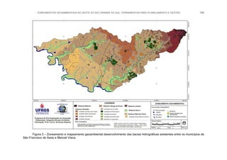 ZONEAMENTOS GEOAMBIENTAIS NO OESTE DO RIO GRANDE DO SUL: FERRAMENTAS PARA PLANEJAMENTO E GESTÃO 188
Figura 3 – Zoneamento e mapeamento geoambiental desenvolvimento das bacias hidrográficas existentes entre os municípios de
São Francisco de Assis e Manoel Viana.
 