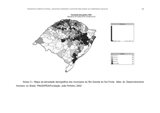 DESENVOLVIMENTO RURAL, QUESTÃO AGRÁRIA E SUSTENTABILIDADE DA CAMPANHA GAÚCHA 29
Anexo 3 – Mapa da densidade demográfica dos municípios do Rio Grande do Sul Fonte: Atlas do Desenvolvimento
Humano no Brasil. PNUD/IPEA/Fundação João Pinheiro, 2002
 