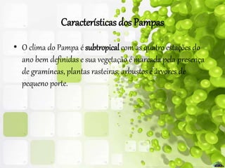 Características dos Pampas
• O clima do Pampa é subtropical com as quatro estações do
ano bem definidas e sua vegetação é marcada pela presença
de gramíneas, plantas rasteiras, arbustos e árvores de
pequeno porte.
 