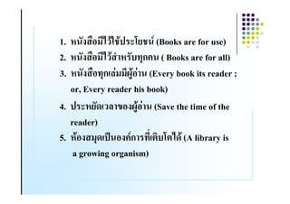 1. $ . "#(7 83 ) *C (Books are for use)
       &        8
2. $ . "#(7 8 = $ & 1ก! ( Books are for all)
         &
3. $ . "# 1ก %4((@A8#4 (Every book its reader ;
           &
   or, Every reader his book)
4. ) *$ &- % 5#.@A8#4 (Save the time of the
   reader)
5. $8#. (1- )9 #.!ก         C 7-8 (A library is
    a growing organism)
 