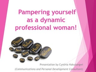 Pampering yourself
as a dynamic
professional woman!
Presentation by Cynthia Hakutangwi
(Communications and Personal Development Consultant)
 