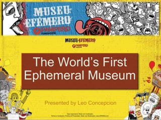 The World’s First
Ephemeral Museum

   Presented by Leo Concepcion
 
