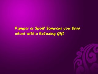 Pamper or Spoil Someone you Care
about with a Relaxing Gift

 