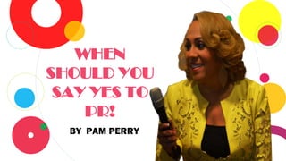 WHEN
SHOULD YOU
SAY YES TO
PR!
BY PAM PERRY
 