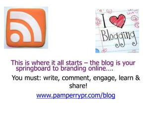 This is where it all starts – the blog is your
springboard to branding online….
You must: write, comment, engage, learn &
share!
www.pamperrypr.com/blog
 