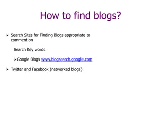 How to find blogs?
 Search Sites for Finding Blogs appropriate to
comment on
Search Key words
Google Blogs www.blogsearch.google.com
 Twitter and Facebook (networked blogs)
 
