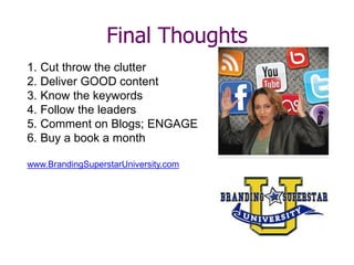 Final Thoughts
1. Cut throw the clutter
2. Deliver GOOD content
3. Know the keywords
4. Follow the leaders
5. Comment on Blogs; ENGAGE
6. Buy a book a month
www.BrandingSuperstarUniversity.com
 