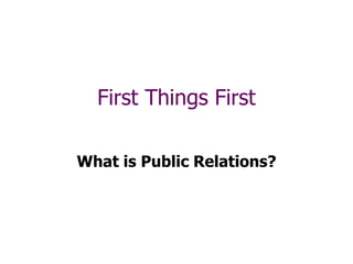 First Things First
What is Public Relations?
 