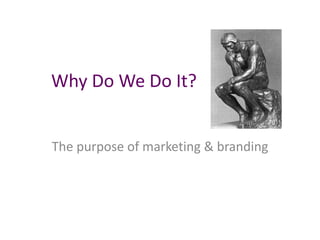 Why Do We Do It?
The purpose of marketing & branding
 