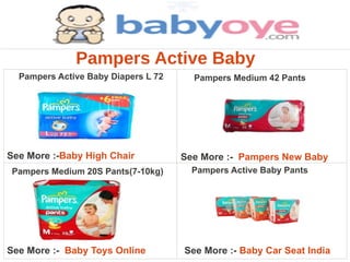 Pampers Active Baby
  Pampers Active Baby Diapers L 72     Pampers Medium 42 Pants




See More :-Baby High Chair           See More :- Pampers New Baby
Pampers Medium 20S Pants(7-10kg)       Pampers Active Baby Pants




See More :- Baby Toys Online         See More :- Baby Car Seat India
 