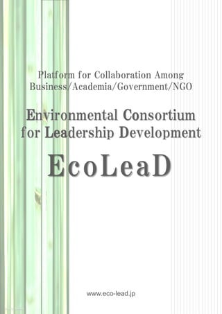 Platform for Collaboration Among
 Business/Academia/Government/NGO


 Environmental Consortium
for Leadership Development

    EcoLeaD



            www.eco-lead.jp
 